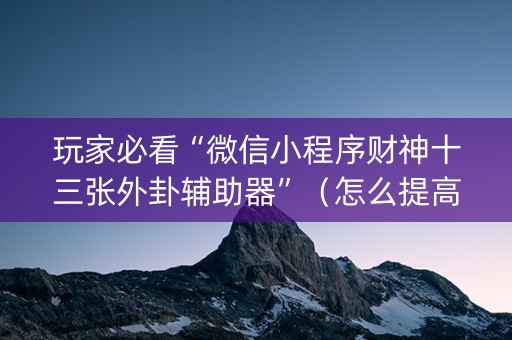 玩家必看“微信小程序财神十三张外卦辅助器”（怎么提高胜率)