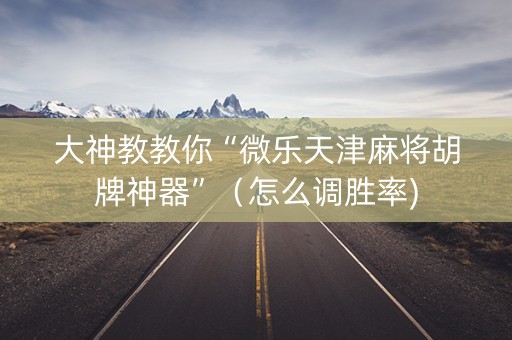 大神教教你“微乐天津麻将胡牌神器”（怎么调胜率)