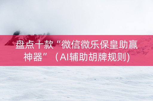 盘点十款“微信微乐保皇助赢神器”（AI辅助胡牌规则)