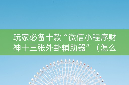 玩家必备十款“微信小程序财神十三张外卦辅助器”（怎么能调好牌)