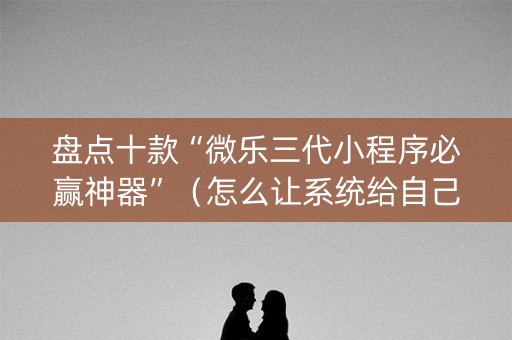 盘点十款“微乐三代小程序必赢神器”（怎么让系统给自己好牌)