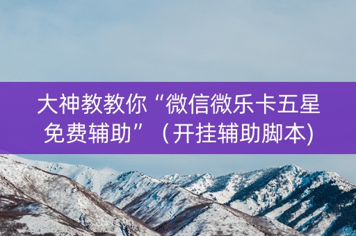 大神教教你“微信微乐卡五星免费辅助”（开挂辅助脚本)