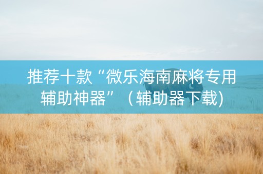 推荐十款“微乐海南麻将专用辅助神器”（辅助器下载)