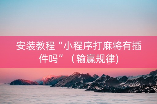 安装教程“小程序打麻将有插件吗”（输赢规律)