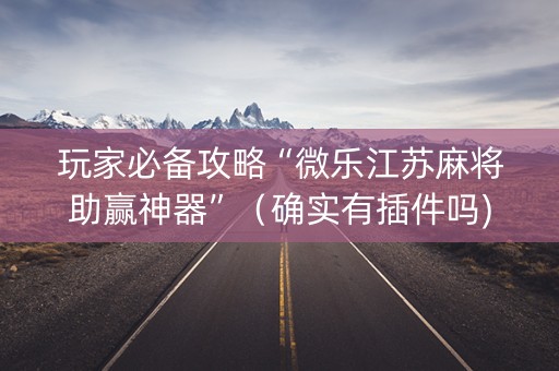 玩家必备攻略“微乐江苏麻将助赢神器”（确实有插件吗)