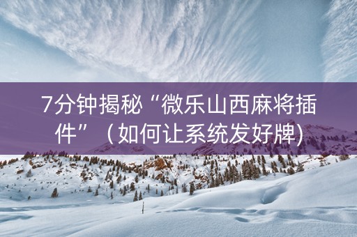7分钟揭秘“微乐山西麻将插件”（如何让系统发好牌)