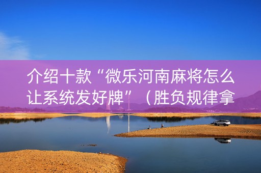 介绍十款“微乐河南麻将怎么让系统发好牌”（胜负规律拿好牌)