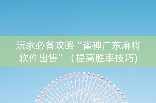 玩家必备攻略“雀神广东麻将软件出售”（提高胜率技巧)