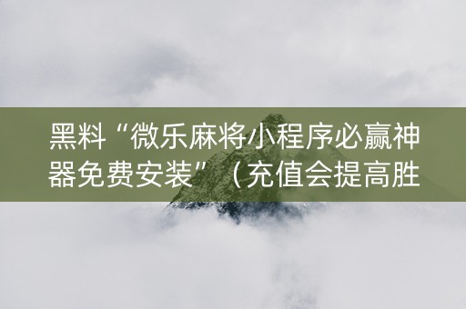黑料“微乐麻将小程序必赢神器免费安装”（充值会提高胜率么)