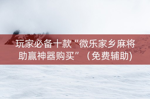 玩家必备十款“微乐家乡麻将助赢神器购买”（免费辅助)