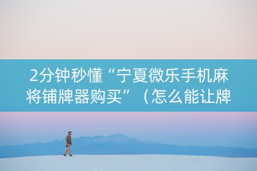 2分钟秒懂“宁夏微乐手机麻将铺牌器购买”（怎么能让牌好一点)