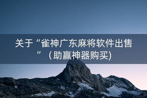关于“雀神广东麻将软件出售”（助赢神器购买)