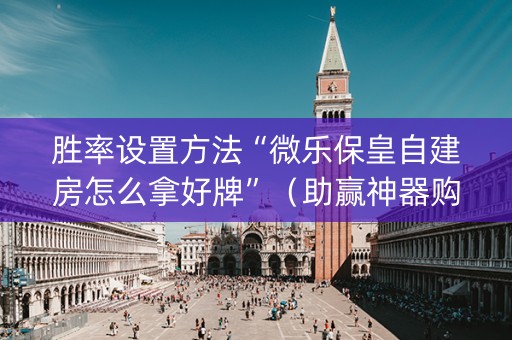 胜率设置方法“微乐保皇自建房怎么拿好牌”（助赢神器购买)