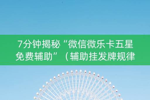 7分钟揭秘“微信微乐卡五星免费辅助”（辅助挂发牌规律)