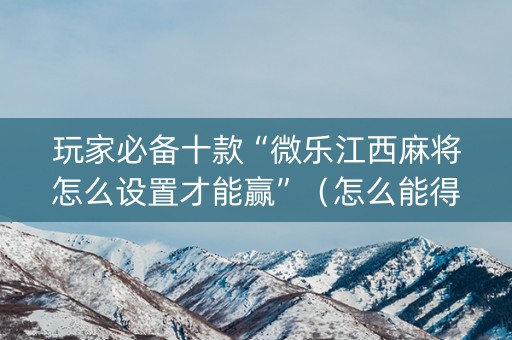 玩家必备十款“微乐江西麻将怎么设置才能赢”（怎么能得到好牌)