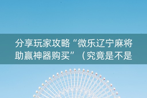 分享玩家攻略“微乐辽宁麻将助赢神器购买”（究竟是不是有挂)