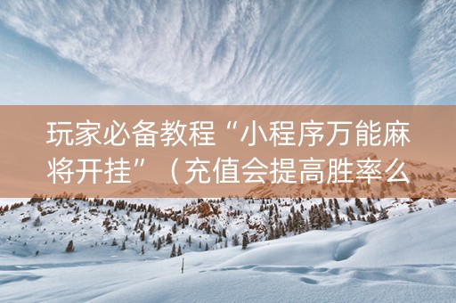 玩家必备教程“小程序万能麻将开挂”（充值会提高胜率么)