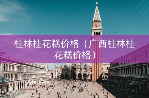 桂林桂花糕价格（广西桂林桂花糕价格）