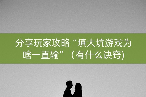分享玩家攻略“填大坑游戏为啥一直输”（有什么诀窍)