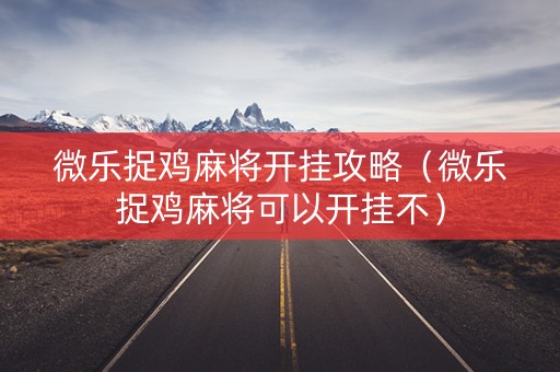 微乐捉鸡麻将开挂攻略（微乐捉鸡麻将可以开挂不）