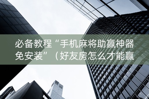 必备教程“手机麻将助赢神器免安装”（好友房怎么才能赢)