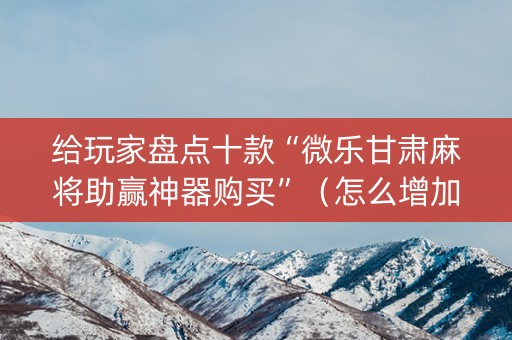 给玩家盘点十款“微乐甘肃麻将助赢神器购买”（怎么增加胜率)