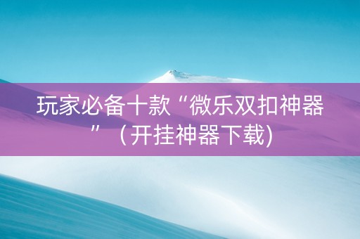 玩家必备十款“微乐双扣神器”（开挂神器下载)