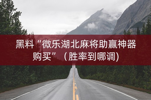 黑料“微乐湖北麻将助赢神器购买”（胜率到哪调)
