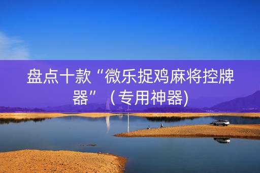 盘点十款“微乐捉鸡麻将控牌器”（专用神器)