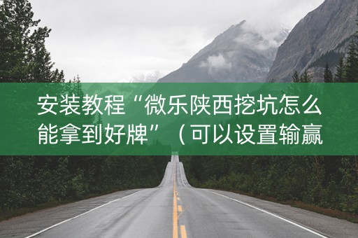 安装教程“微乐陕西挖坑怎么能拿到好牌”（可以设置输赢吗)