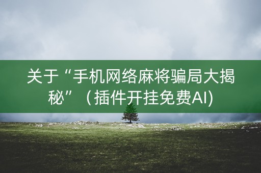 关于“手机网络麻将骗局大揭秘”（插件开挂免费AI)