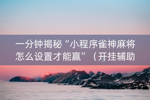 一分钟揭秘“小程序雀神麻将怎么设置才能赢”（开挂辅助器脚本)
