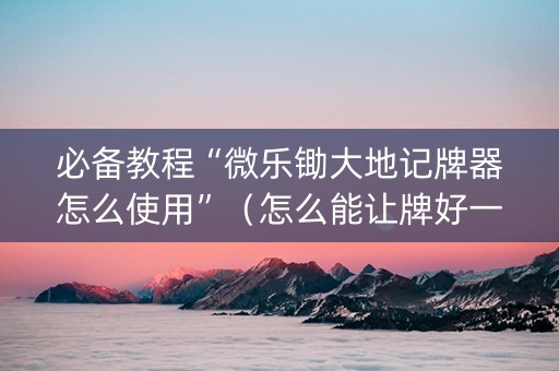 必备教程“微乐锄大地记牌器怎么使用”（怎么能让牌好一点)
