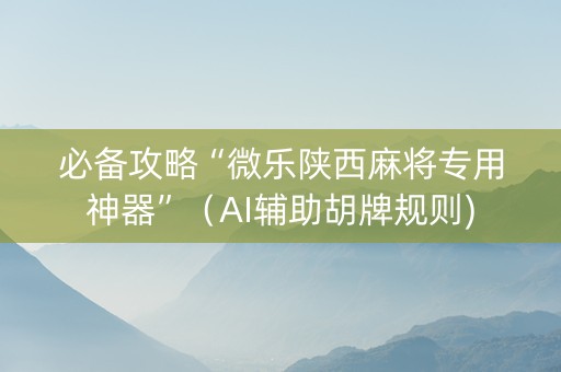 必备攻略“微乐陕西麻将专用神器”（AI辅助胡牌规则)