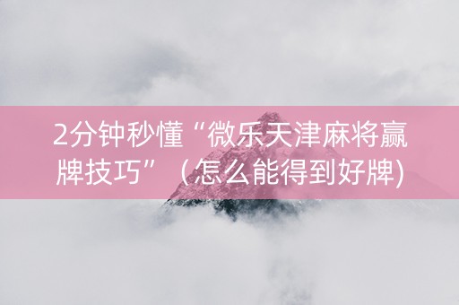 2分钟秒懂“微乐天津麻将赢牌技巧”（怎么能得到好牌)