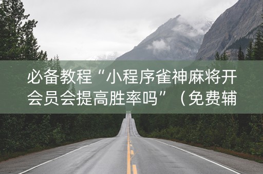 必备教程“小程序雀神麻将开会员会提高胜率吗”（免费辅助)