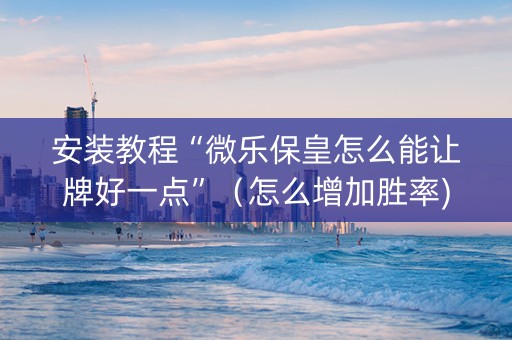 安装教程“微乐保皇怎么能让牌好一点”（怎么增加胜率)
