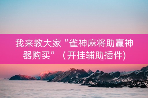 我来教大家“雀神麻将助赢神器购买”（开挂辅助插件)