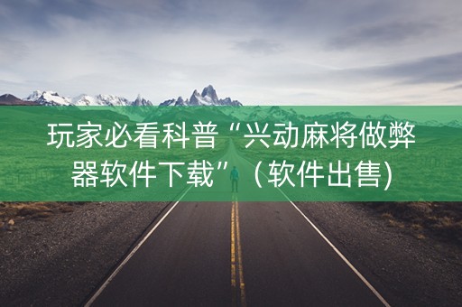 玩家必看科普“兴动麻将做弊器软件下载”（软件出售)