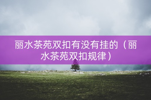 丽水茶苑双扣有没有挂的（丽水茶苑双扣规律）