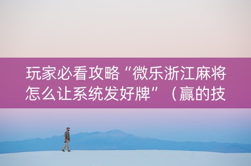 玩家必看攻略“微乐浙江麻将怎么让系统发好牌”（赢的技巧规律)
