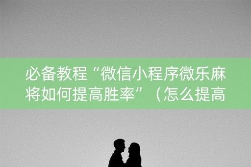必备教程“微信小程序微乐麻将如何提高胜率”（怎么提高胜率)