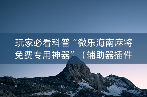 玩家必看科普“微乐海南麻将免费专用神器”（辅助器插件)