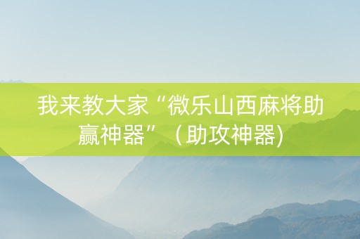我来教大家“微乐山西麻将助赢神器”（助攻神器)