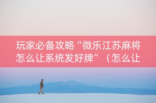 玩家必备攻略“微乐江苏麻将怎么让系统发好牌”（怎么让系统给自己好牌)
