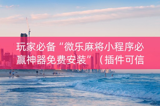 玩家必备“微乐麻将小程序必赢神器免费安装”（插件可信吗)