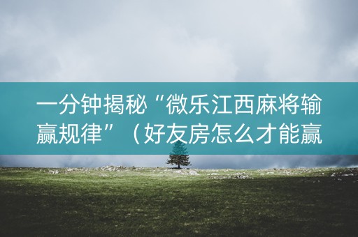 一分钟揭秘“微乐江西麻将输赢规律”（好友房怎么才能赢)