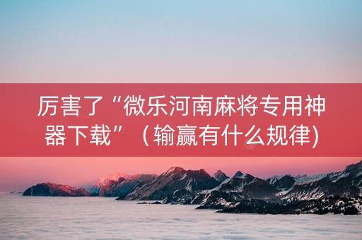 厉害了“微乐河南麻将专用神器下载”（输赢有什么规律)
