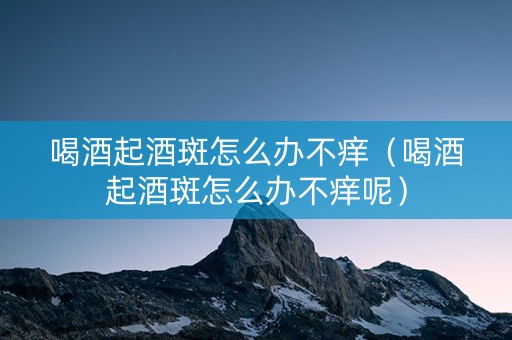 喝酒起酒斑怎么办不痒（喝酒起酒斑怎么办不痒呢）