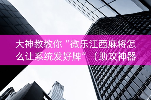 大神教教你“微乐江西麻将怎么让系统发好牌”（助攻神器)